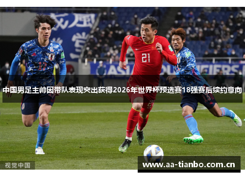 中国男足主帅因带队表现突出获得2026年世界杯预选赛18强赛后续约意向