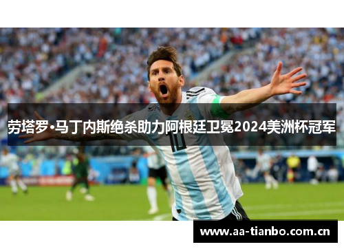 劳塔罗·马丁内斯绝杀助力阿根廷卫冕2024美洲杯冠军