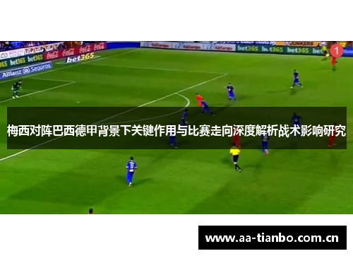 梅西对阵巴西德甲背景下关键作用与比赛走向深度解析战术影响研究