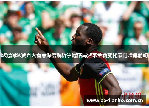 欧冠淘汰赛五大看点深度解析争冠格局迎来全新变化豪门暗流涌动
