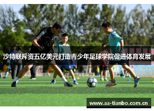 沙特联斥资五亿美元打造青少年足球学院促进体育发展