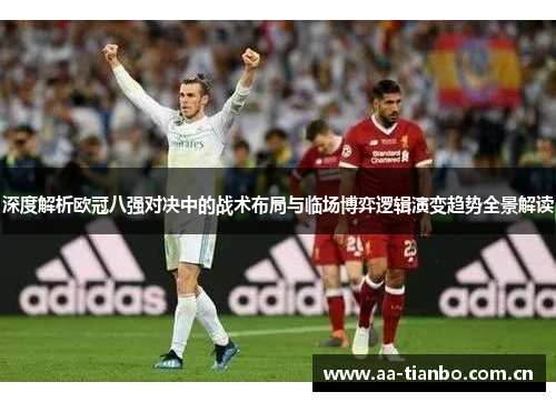 深度解析欧冠八强对决中的战术布局与临场博弈逻辑演变趋势全景解读